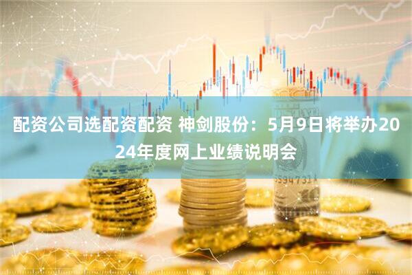 配资公司选配资配资 神剑股份：5月9日将举办2024年度网上业绩说明会