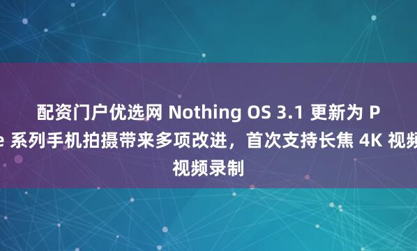 配资门户优选网 Nothing OS 3.1 更新为 Phone 系列手机拍摄带来多项改进，首次支持长焦 4K 视频录制