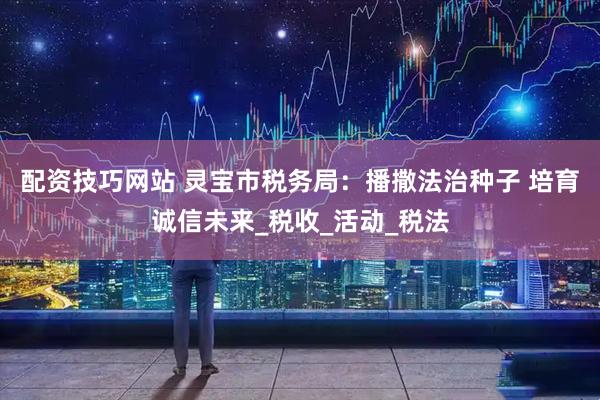 配资技巧网站 灵宝市税务局：播撒法治种子 培育诚信未来_税收_活动_税法