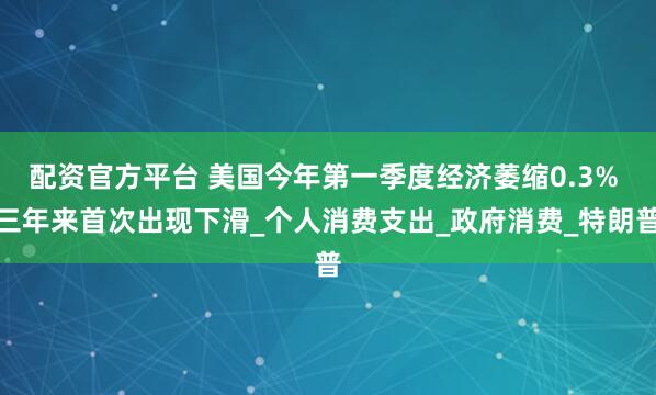 配资官方平台 美国今年第一季度经济萎缩0.3% 三年来首次出现下滑_个人消费支出_政府消费_特朗普