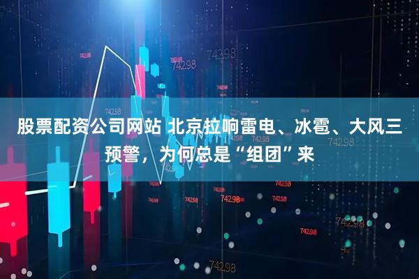 股票配资公司网站 北京拉响雷电、冰雹、大风三预警，为何总是“组团”来