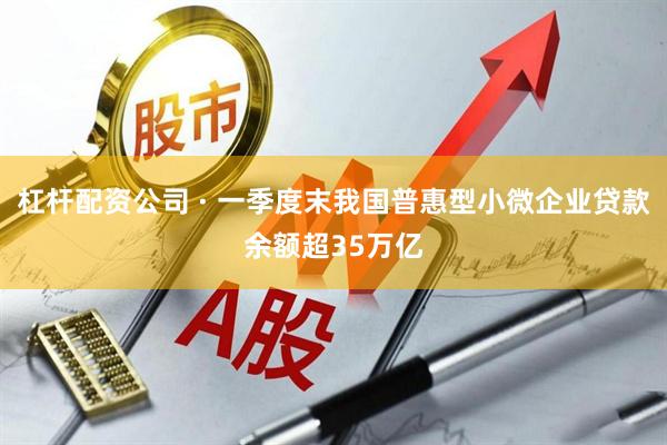 杠杆配资公司 · 一季度末我国普惠型小微企业贷款余额超35万亿