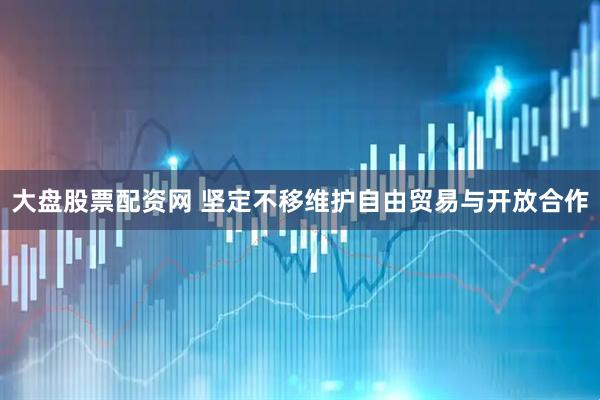 大盘股票配资网 坚定不移维护自由贸易与开放合作