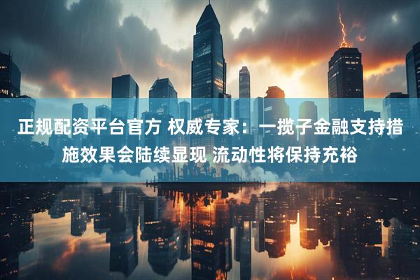 正规配资平台官方 权威专家：一揽子金融支持措施效果会陆续显现 流动性将保持充裕