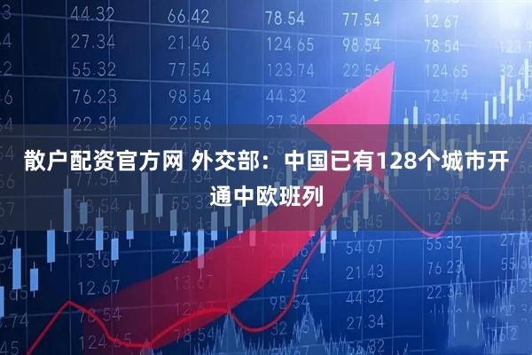 散户配资官方网 外交部：中国已有128个城市开通中欧班列