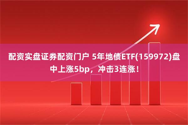 配资实盘证券配资门户 5年地债ETF(159972)盘中上涨5bp，冲击3连涨！