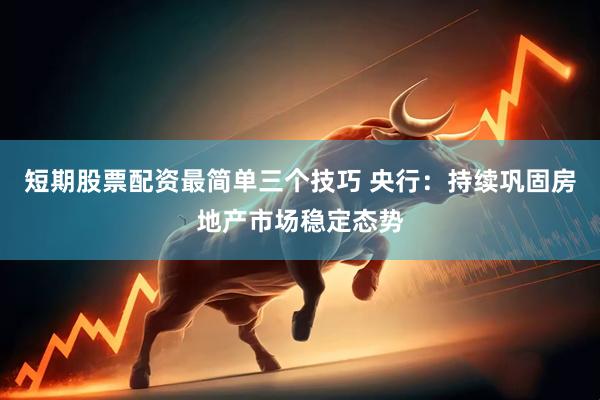 短期股票配资最简单三个技巧 央行：持续巩固房地产市场稳定态势