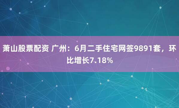 萧山股票配资 广州：6月二手住宅网签9891套，环比增长7.18%
