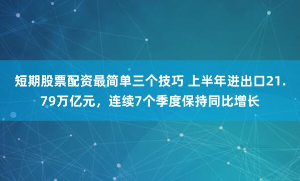 短期股票配资最简单三个技巧 上半年进出口21.79万亿元，连续7个季度保持同比增长