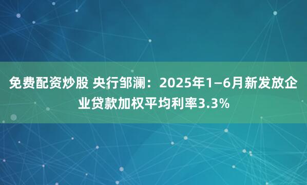 免费配资炒股 央行邹澜：2025年1—6月新发放企业贷款加权平均利率3.3%