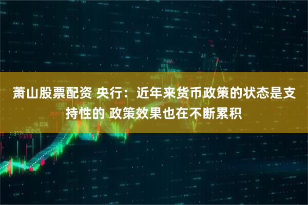 萧山股票配资 央行：近年来货币政策的状态是支持性的 政策效果也在不断累积
