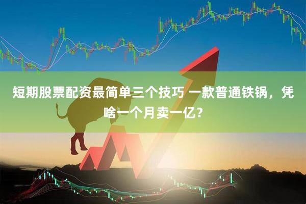 短期股票配资最简单三个技巧 一款普通铁锅，凭啥一个月卖一亿？