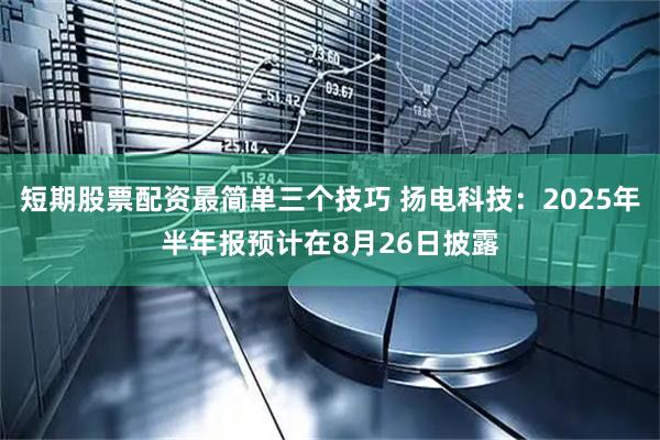 短期股票配资最简单三个技巧 扬电科技：2025年半年报预计在8月26日披露