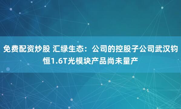 免费配资炒股 汇绿生态：公司的控股子公司武汉钧恒1.6T光模块产品尚未量产