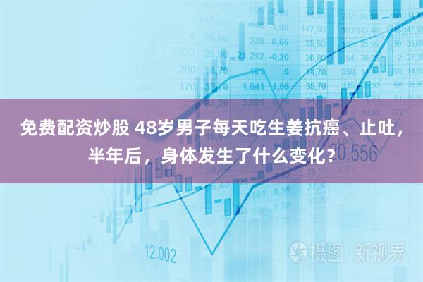 免费配资炒股 48岁男子每天吃生姜抗癌、止吐，半年后，身体发生了什么变化？