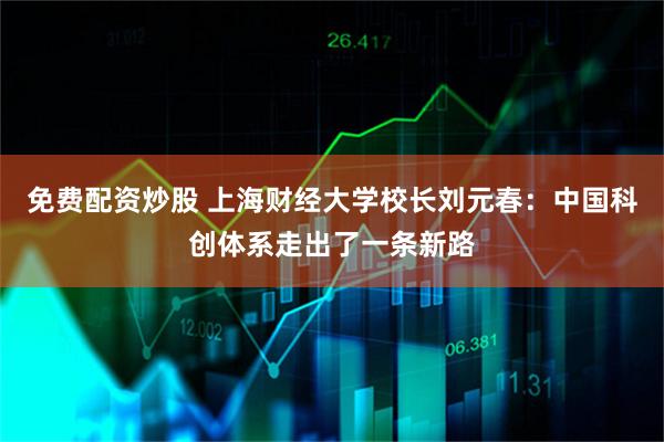 免费配资炒股 上海财经大学校长刘元春：中国科创体系走出了一条新路