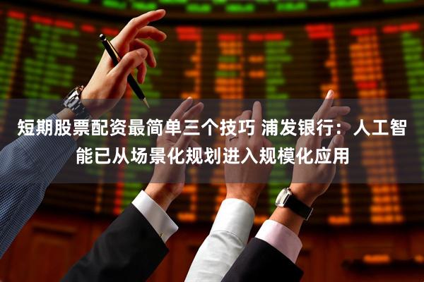 短期股票配资最简单三个技巧 浦发银行：人工智能已从场景化规划进入规模化应用