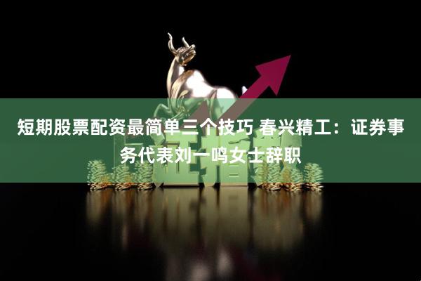 短期股票配资最简单三个技巧 春兴精工：证券事务代表刘一鸣女士辞职
