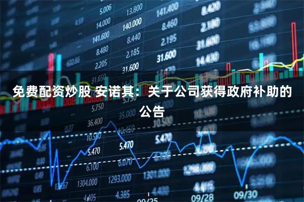免费配资炒股 安诺其：关于公司获得政府补助的公告