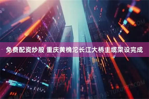 免费配资炒股 重庆黄桷沱长江大桥主缆架设完成