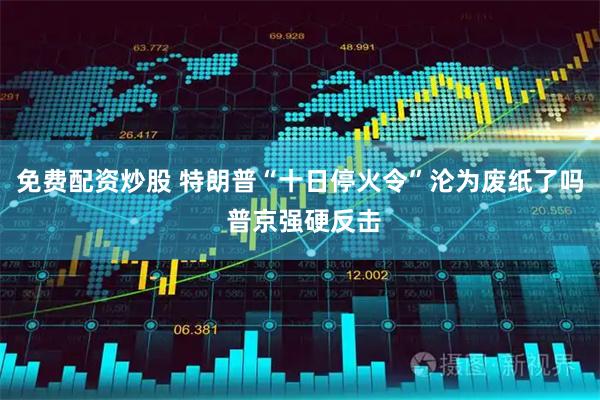 免费配资炒股 特朗普“十日停火令”沦为废纸了吗 普京强硬反击