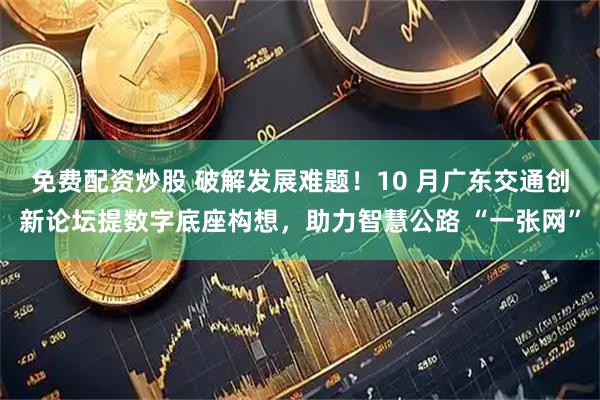 免费配资炒股 破解发展难题！10 月广东交通创新论坛提数字底座构想，助力智慧公路 “一张网”