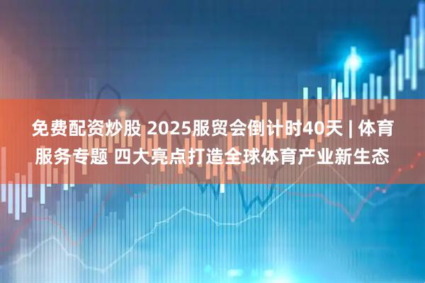 免费配资炒股 2025服贸会倒计时40天 | 体育服务专题 四大亮点打造全球体育产业新生态