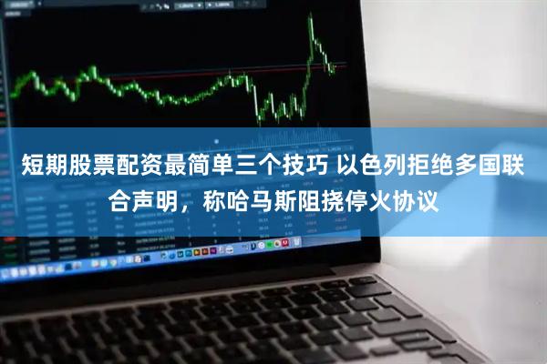 短期股票配资最简单三个技巧 以色列拒绝多国联合声明，称哈马斯阻挠停火协议