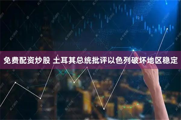 免费配资炒股 土耳其总统批评以色列破坏地区稳定