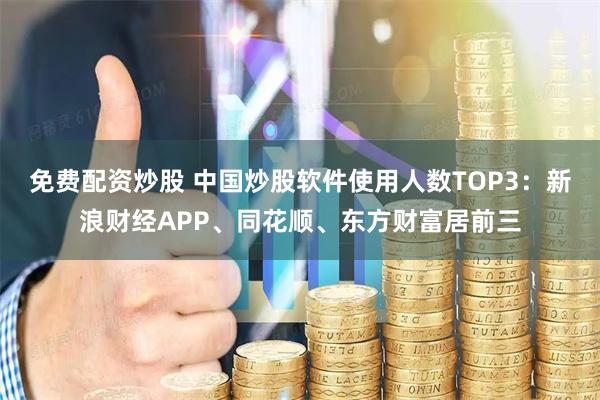 免费配资炒股 中国炒股软件使用人数TOP3：新浪财经APP、同花顺、东方财富居前三