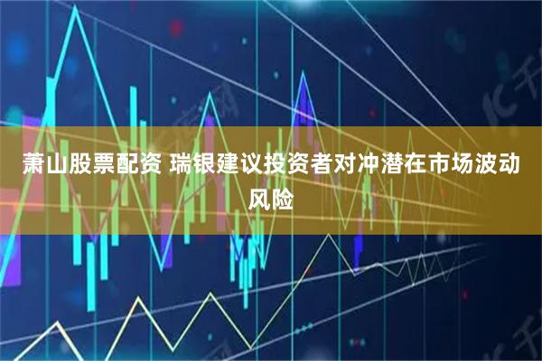 萧山股票配资 瑞银建议投资者对冲潜在市场波动风险