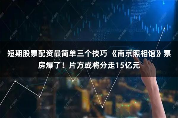 短期股票配资最简单三个技巧 《南京照相馆》票房爆了！片方或将分走15亿元