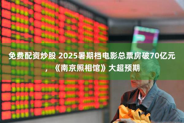 免费配资炒股 2025暑期档电影总票房破70亿元，《南京照相馆》大超预期
