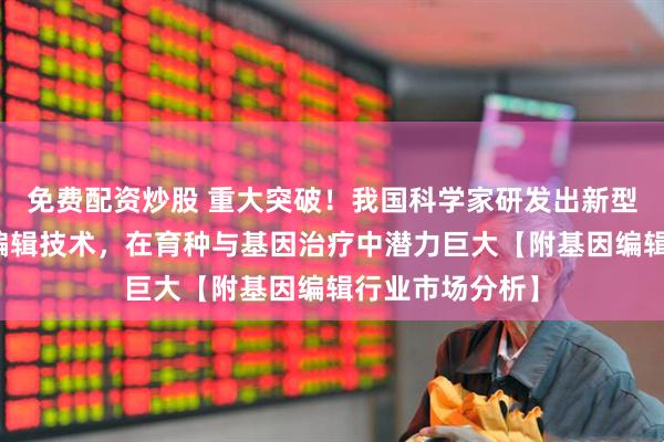 免费配资炒股 重大突破！我国科学家研发出新型可编程染色体编辑技术，在育种与基因治疗中潜力巨大【附基因编辑行业市场分析】