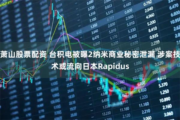 萧山股票配资 台积电被曝2纳米商业秘密泄漏 涉案技术或流向日本Rapidus