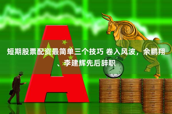 短期股票配资最简单三个技巧 卷入风波，余鹏翔、李建辉先后辞职