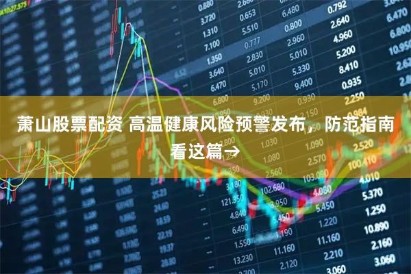 萧山股票配资 高温健康风险预警发布，防范指南看这篇→