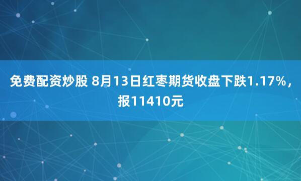免费配资炒股 8月13日红枣期货收盘下跌1.17%，报11410元