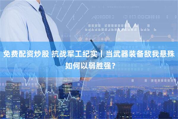 免费配资炒股 抗战军工纪实丨当武器装备敌我悬殊 如何以弱胜强？