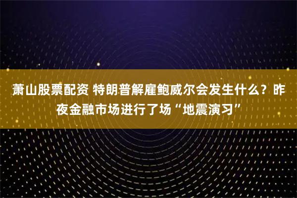 萧山股票配资 特朗普解雇鲍威尔会发生什么？昨夜金融市场进行了场“地震演习”