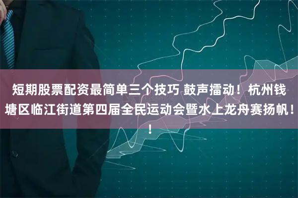 短期股票配资最简单三个技巧 鼓声擂动！杭州钱塘区临江街道第四届全民运动会暨水上龙舟赛扬帆！