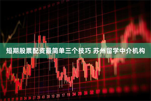 短期股票配资最简单三个技巧 苏州留学中介机构