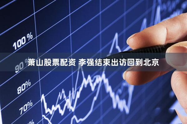 萧山股票配资 李强结束出访回到北京