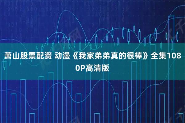 萧山股票配资 动漫《我家弟弟真的很棒》全集1080P高清版